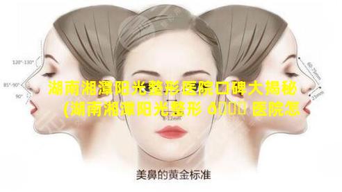 湖南湘潭阳光整形医院口碑大揭秘(湖南湘潭阳光整形 🐛 医院怎么样)